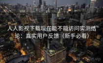 人人影视下载现在能不能访问实测结论：真实用户反馈（新手必看）