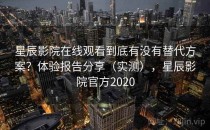 星辰影院在线观看到底有没有替代方案？体验报告分享（实测），星辰影院官方2020