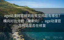 age动漫网官网到底常见问题有哪些？横向对比分析（搜索向），age动漫官方网站是否在修复