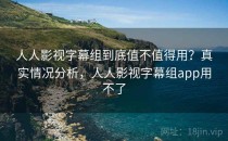 人人影视字幕组到底值不值得用？真实情况分析，人人影视字幕组app用不了