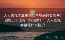 人人影视字幕组到底常见问题有哪些？完整上手流程（指南向），人人影视字幕组什么情况