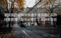 星辰影院官网到底值不值得用？实测结果整理（新手必看），星辰影院官方客户端