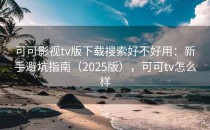 可可影视tv版下载搜索好不好用：新手避坑指南（2025版），可可tv怎么样