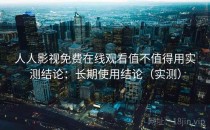 人人影视免费在线观看值不值得用实测结论：长期使用结论（实测）