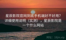 星辰影院官网到底手机端好不好用？详细使用说明（实测），星辰影院是一个什么网站