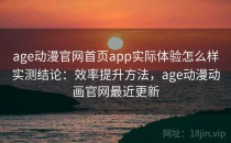 age动漫官网首页app实际体验怎么样实测结论：效率提升方法，age动漫动画官网最近更新