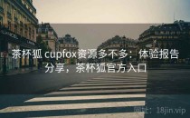 茶杯狐 cupfox资源多不多：体验报告分享，茶杯狐官方入口