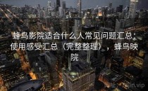 蜂鸟影院适合什么人常见问题汇总：使用感受汇总（完整整理），蜂鸟映院