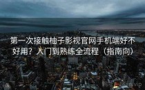 第一次接触柚子影视官网手机端好不好用？入门到熟练全流程（指南向）