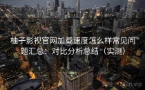 柚子影视官网加载速度怎么样常见问题汇总：对比分析总结（实测）