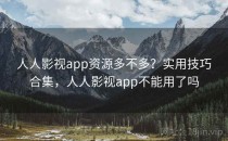 人人影视app资源多不多？实用技巧合集，人人影视app不能用了吗