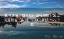 蜂鸟影院下载常见问题有哪些？常见问题解答（实测），蜂鸟影院 mkv 下载