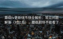 蘑菇tv更新快不快全解析：常见问题解答（对比后），蘑菇剧场不能看了