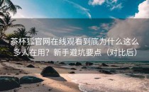 茶杯狐官网在线观看到底为什么这么多人在用？新手避坑要点（对比后）