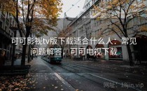 可可影视tv版下载适合什么人：常见问题解答，可可电视下载