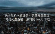 关于<strong>黑料网</strong>资源多不多的完整整理：常见问题解答，<strong>黑料网</strong> rmvb 下载