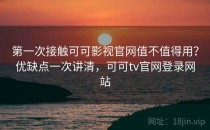 第一次接触可可影视官网值不值得用？优缺点一次讲清，可可tv官网登录网站