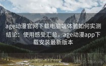 age动漫官网下载电脑端体验如何实测结论：使用感受汇总，age动漫app下载安装最新版本