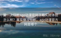 第一次接触age动漫官网下载实际体验怎么样？真实情况分析，age动漫官方网是哪个
