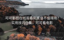 可可影视在线观看到底值不值得用？实用技巧合集，可可看电影