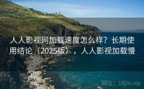 人人影视网加载速度怎么样？长期使用结论（2025版），人人影视加载慢
