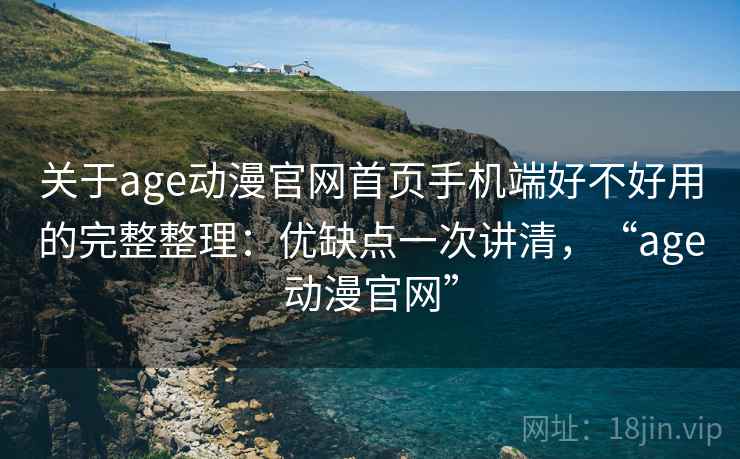 关于age动漫官网首页手机端好不好用的完整整理：优缺点一次讲清，“age动漫官网”  第2张