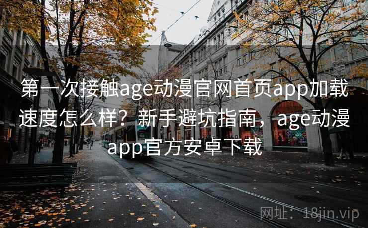 第一次接触age动漫官网首页app加载速度怎么样？新手避坑指南，age动漫app官方安卓下载  第1张