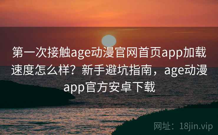 第一次接触age动漫官网首页app加载速度怎么样？新手避坑指南，age动漫app官方安卓下载  第2张