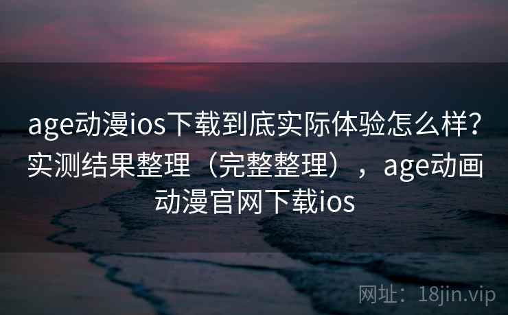 age动漫ios下载到底实际体验怎么样？实测结果整理（完整整理），age动画动漫官网下载ios  第1张
