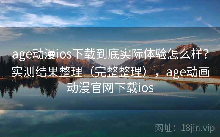 age动漫ios下载到底实际体验怎么样？实测结果整理（完整整理），age动画动漫官网下载ios  第2张