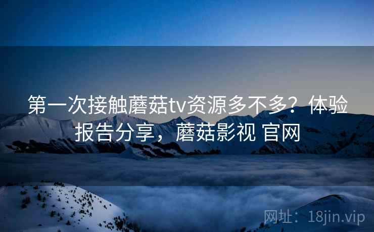 第一次接触蘑菇tv资源多不多？体验报告分享，蘑菇影视 官网  第1张