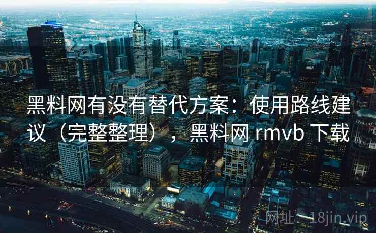 黑料网有没有替代方案：使用路线建议（完整整理），黑料网 rmvb 下载  第2张