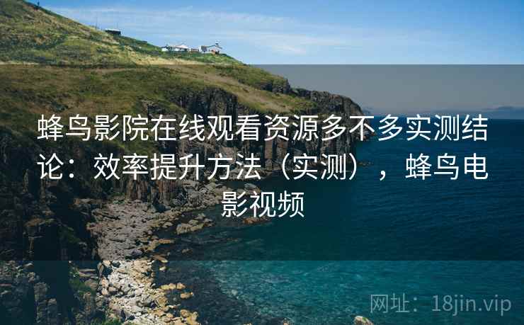 蜂鸟影院在线观看资源多不多实测结论：效率提升方法（实测），蜂鸟电影视频  第1张