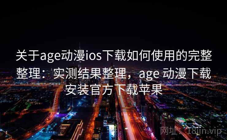 关于age动漫ios下载如何使用的完整整理：实测结果整理，age 动漫下载安装官方下载苹果  第1张