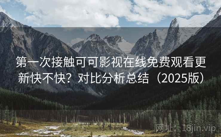 第一次接触可可影视在线免费观看更新快不快?对比分析总结(2025版) 第2张 第一次接触可可影视在线免费观看更新快不快?对比分析总结(2025版) 第2张