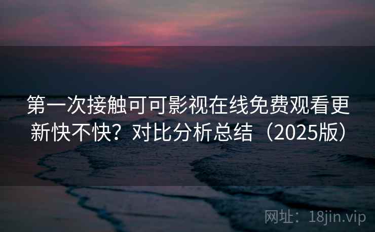 第一次接触可可影视在线免费观看更新快不快?对比分析总结(2025版) 第1张 第一次接触可可影视在线免费观看更新快不快?对比分析总结(2025版) 第1张