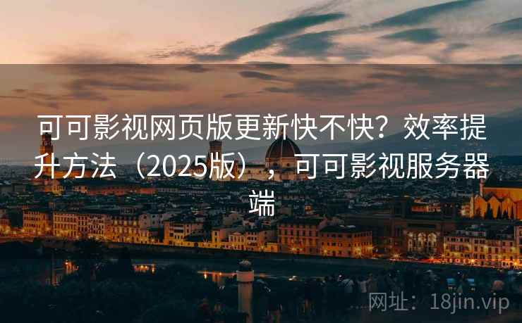 可可影视网页版更新快不快？效率提升方法（2025版），可可影视服务器端