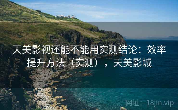 天美影视还能不能用实测结论：效率提升方法（实测），天美影城