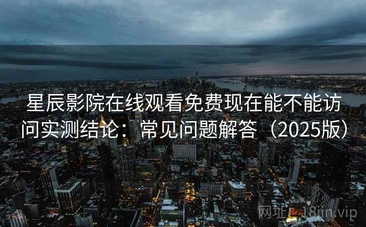星辰影院在线观看免费现在能不能访问实测结论:常见问题解答(2025版) 第2张 星辰影院在线观看免费现在能不能访问实测结论:常见问题解答(2025版) 第2张