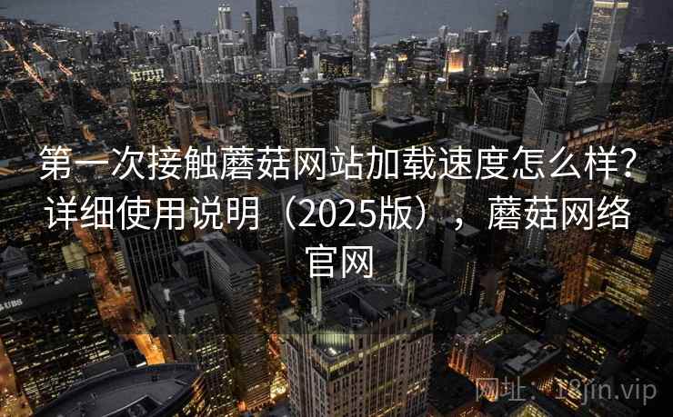 第一次接触蘑菇网站加载速度怎么样？详细使用说明（2025版），蘑菇网络官网  第2张