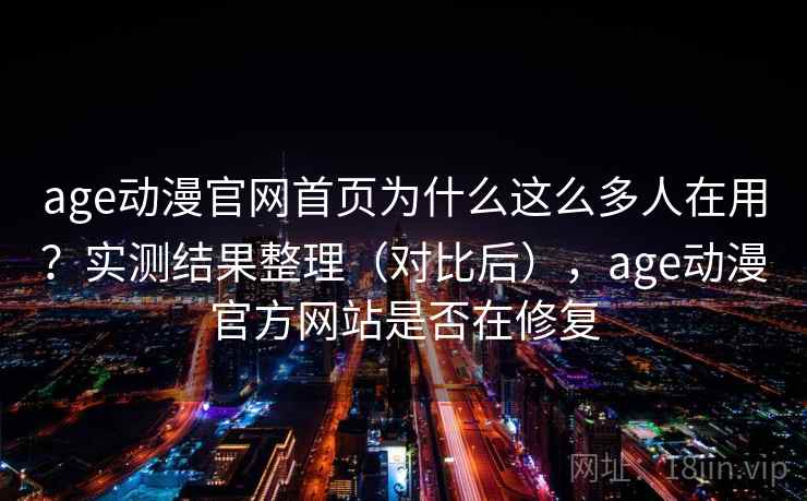 age动漫官网首页为什么这么多人在用？实测结果整理（对比后），age动漫官方网站是否在修复  第2张