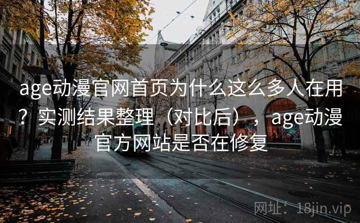 age动漫官网首页为什么这么多人在用？实测结果整理（对比后），age动漫官方网站是否在修复  第1张