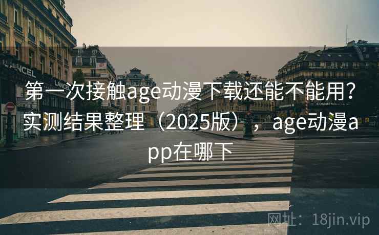 第一次接触age动漫下载还能不能用?实测结果整理(2025版),age动漫app在哪下 第1张 第一次接触age动漫下载还能不能用?实测结果整理(2025版),age动漫app在哪下 第1张