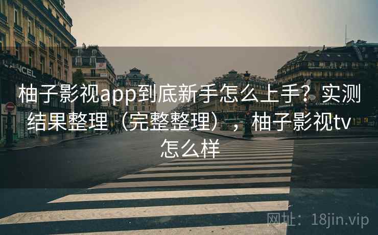 柚子影视app到底新手怎么上手？实测结果整理（完整整理），柚子影视tv怎么样  第2张