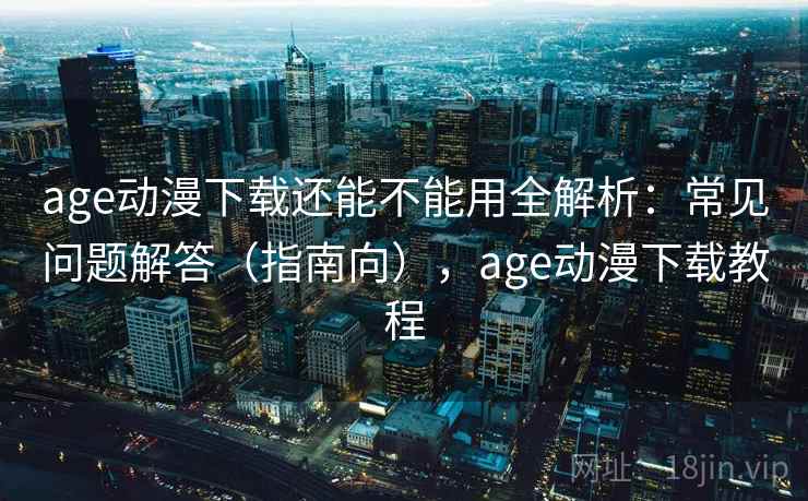 age动漫下载还能不能用全解析：常见问题解答（指南向），age动漫下载教程  第2张