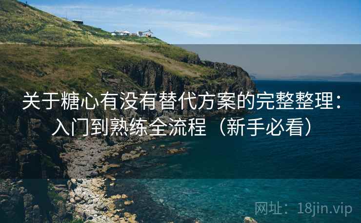 关于糖心有没有替代方案的完整整理：入门到熟练全流程（新手必看）  第2张