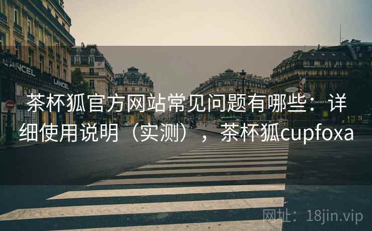 茶杯狐官方网站常见问题有哪些：详细使用说明（实测），茶杯狐cupfoxa  第2张