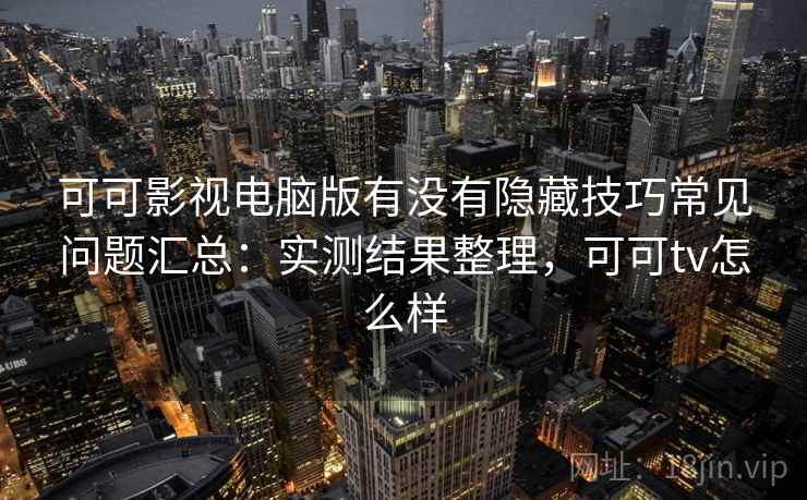 可可影视电脑版有没有隐藏技巧常见问题汇总：实测结果整理，可可tv怎么样  第1张