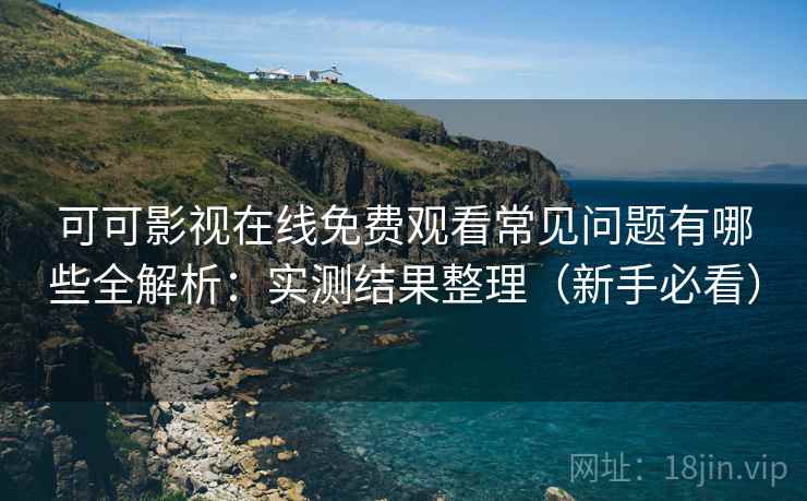 可可影视在线免费观看常见问题有哪些全解析:实测结果整理(新手必看) 第1张 可可影视在线免费观看常见问题有哪些全解析:实测结果整理(新手必看) 第1张