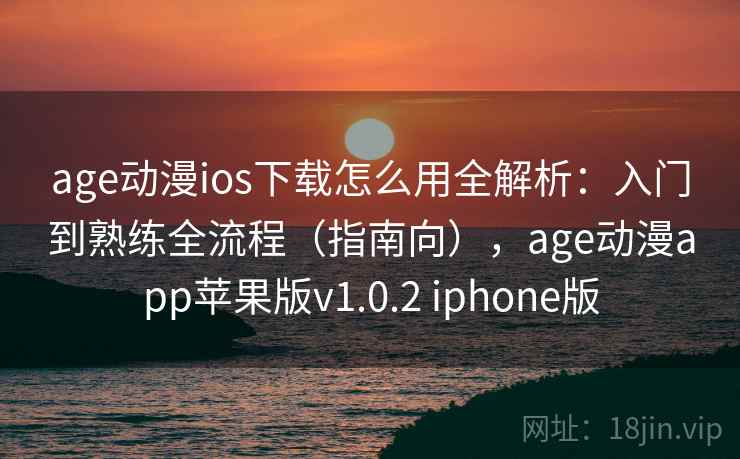 age动漫ios下载怎么用全解析：入门到熟练全流程（指南向），age动漫app苹果版v1.0.2 iphone版  第1张